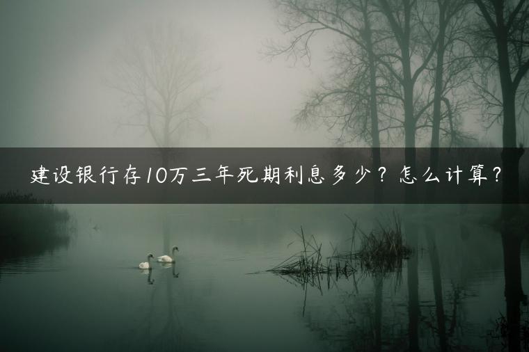 建设银行存10万三年死期利息多少？怎么计算？