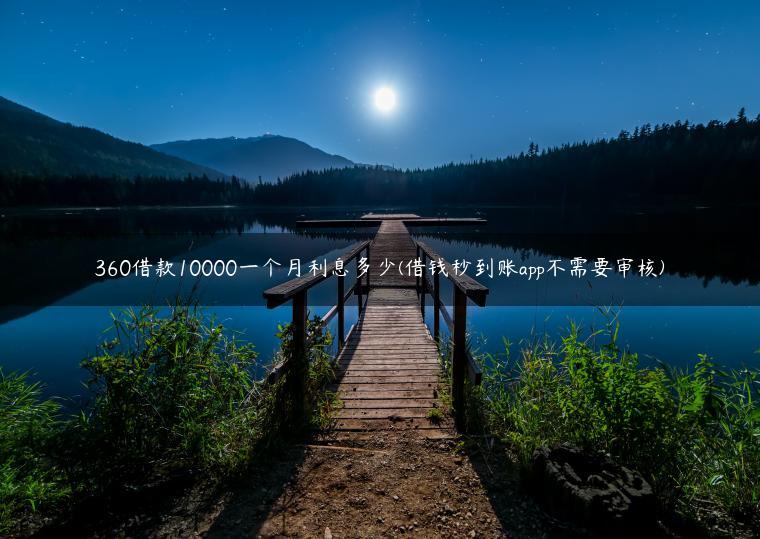 360借款10000一个月利息多少(借钱秒到账app不需要审核)