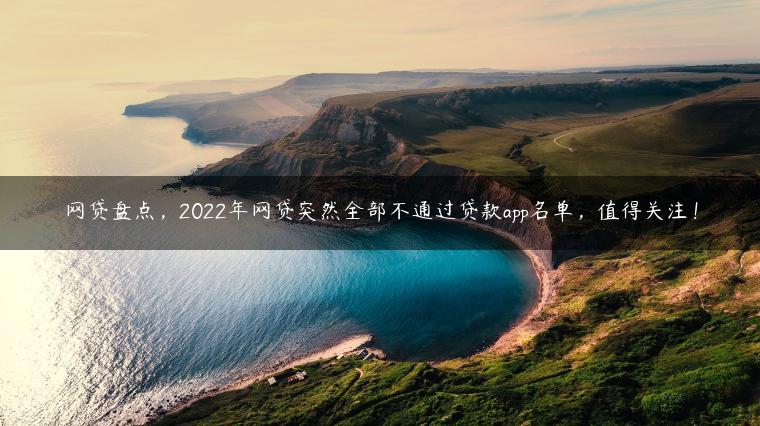 网贷盘点，2022年网贷突然全部不通过贷款app名单，值得关注！