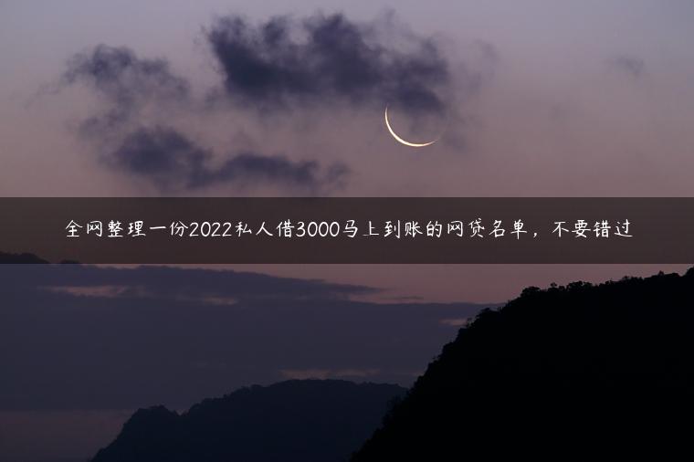 全网整理一份2022私人借3000马上到账的网贷名单，不要错过