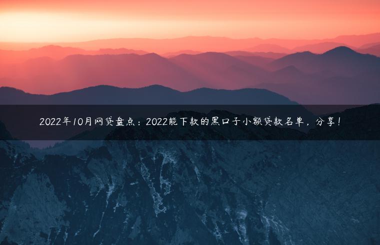 2022年10月网贷盘点：2022能下款的黑口子小额贷款名单，分享！