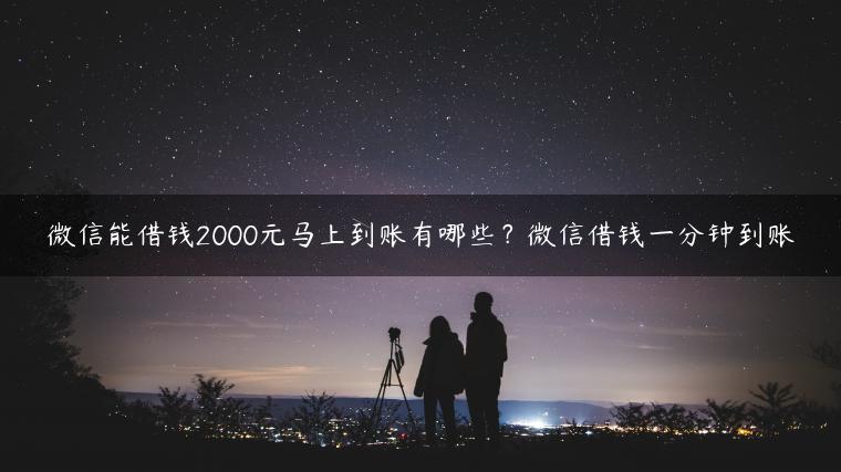 微信能借钱2000元马上到账有哪些？微信借钱一分钟到账