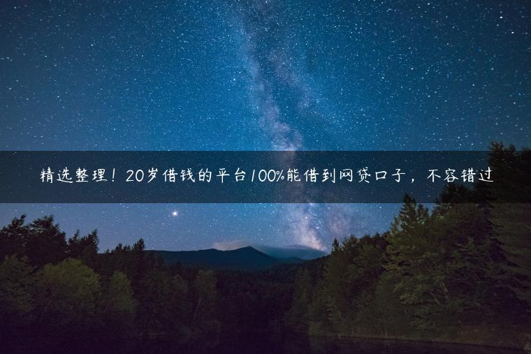 精选整理！20岁借钱的平台100%能借到网贷口子，不容错过