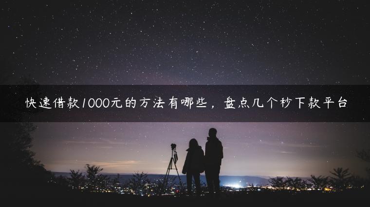 快速借款1000元的方法有哪些，盘点几个秒下款平台