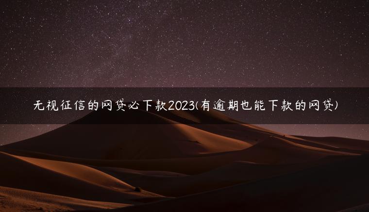 无视征信的网贷必下款2023(有逾期也能下款的网贷)