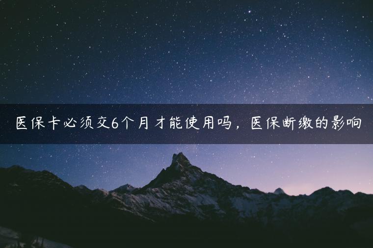 医保卡必须交6个月才能使用吗，医保断缴的影响