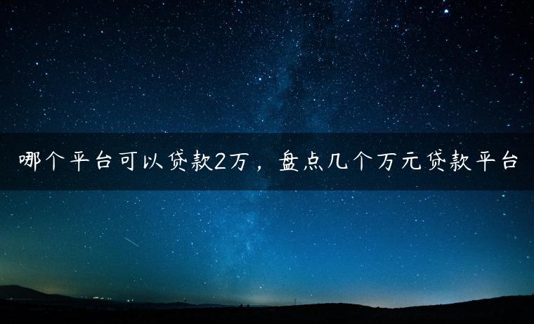 哪个平台可以贷款2万，盘点几个万元贷款平台