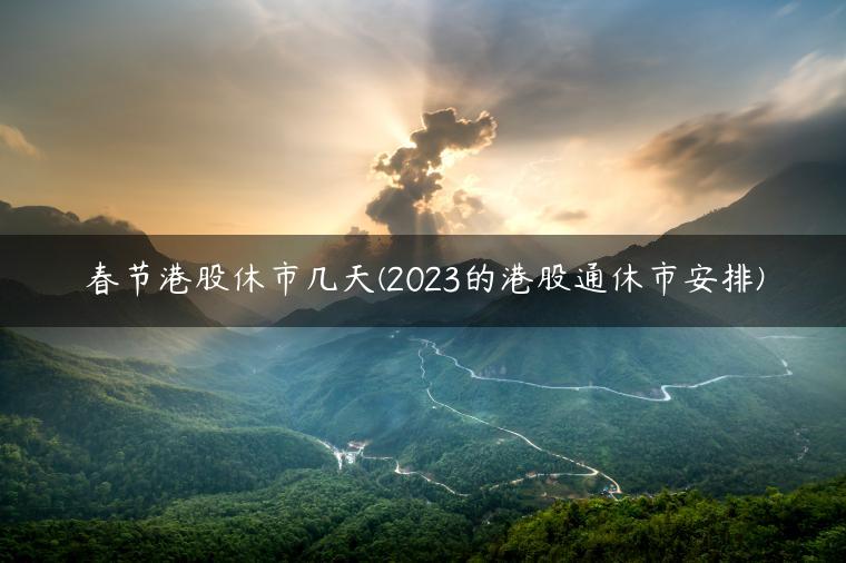 春节港股休市几天(2023的港股通休市安排)