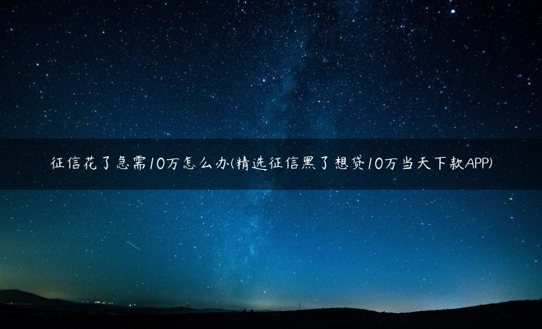 征信花了急需10万怎么办(精选征信黑了想贷10万当天下款APP)