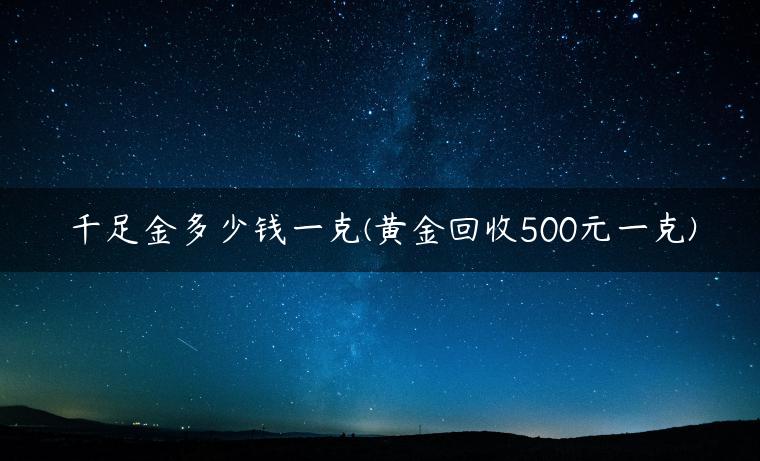 千足金多少钱一克(黄金回收500元一克)