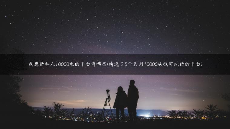 我想借私人10000元的平台有哪些(精选了5个急用10000块钱可以借的平台)