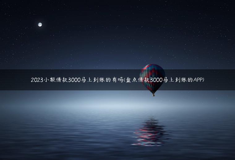 2023小额借款3000马上到账的有吗(盘点借款3000马上到账的APP)