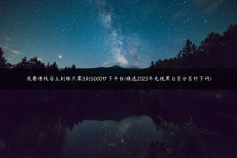 我要借钱马上到账只需3到5000秒下平台(精选2023年无视黑白百分百秒下网)