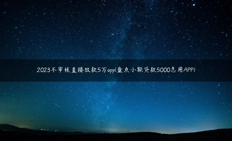 2023不审核直接放款5万app(盘点小额贷款5000急用APP)