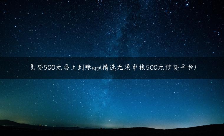 急贷500元马上到账app(精选无须审核500元秒贷平台)