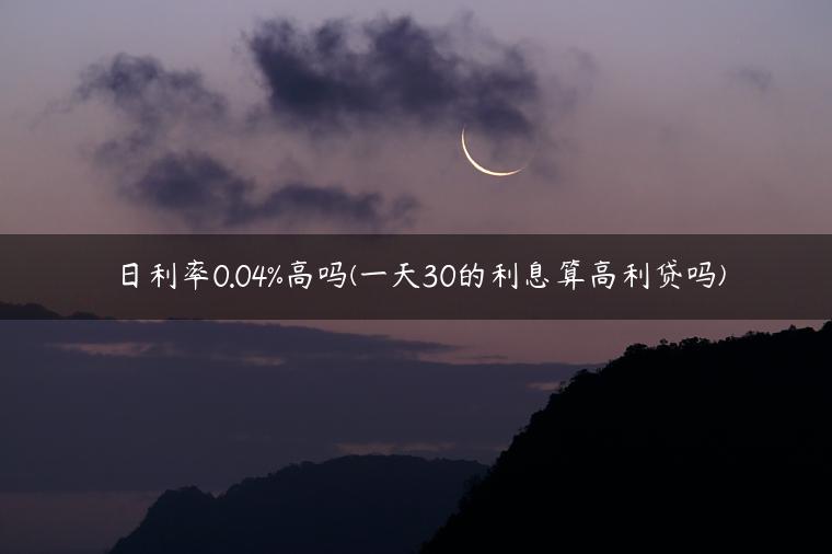 日利率0.04%高吗(一天30的利息算高利贷吗)