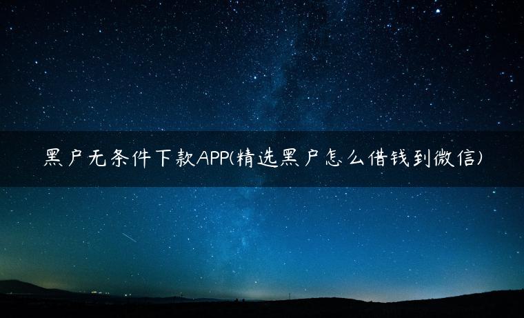 黑户无条件下款APP(精选黑户怎么借钱到微信)