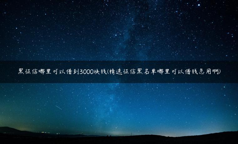 黑征信哪里可以借到3000块钱(精选征信黑名单哪里可以借钱急用啊)