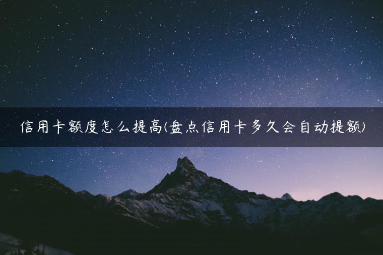 信用卡额度怎么提高(盘点信用卡多久会自动提额)