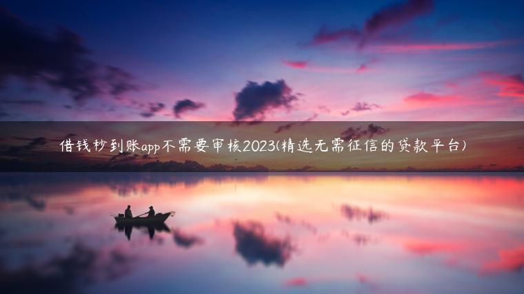 借钱秒到账app不需要审核2023(精选无需征信的贷款平台)