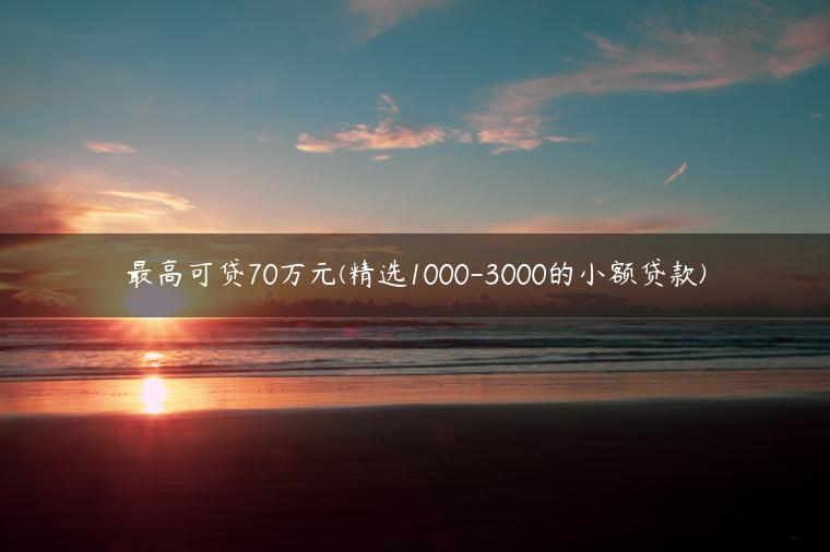 最高可贷70万元(精选1000-3000的小额贷款)