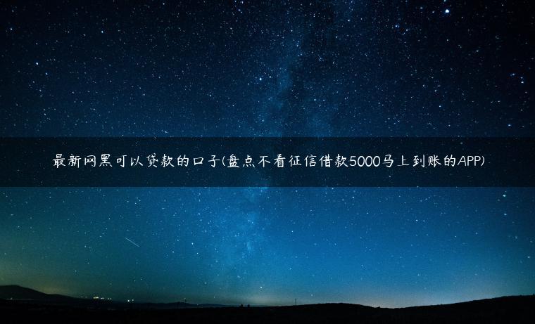 最新网黑可以贷款的口子(盘点不看征信借款5000马上到账的APP)