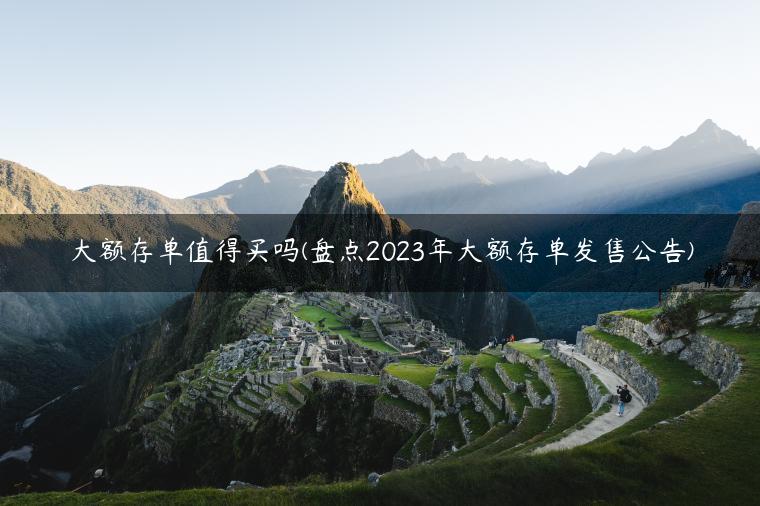 大额存单值得买吗(盘点2023年大额存单发售公告)