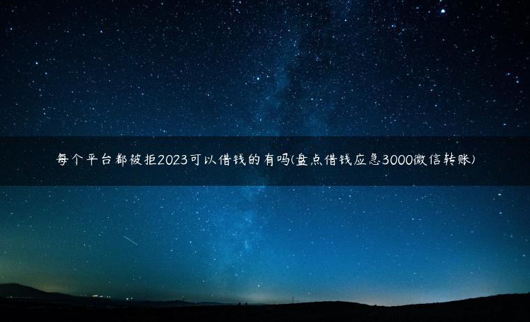 每个平台都被拒2023可以借钱的有吗(盘点借钱应急3000微信转账)