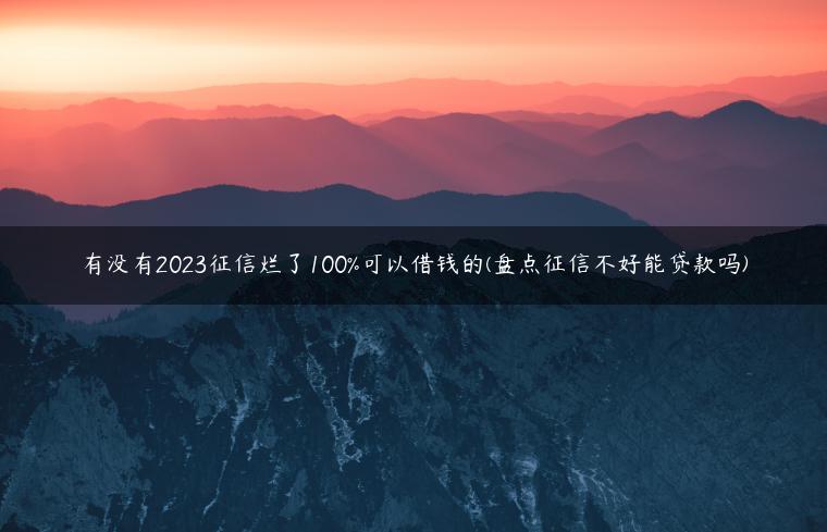 有没有2023征信烂了100%可以借钱的(盘点征信不好能贷款吗)