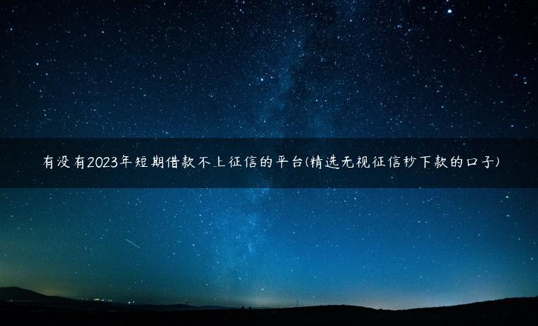 有没有2023年短期借款不上征信的平台(精选无视征信秒下款的口子)