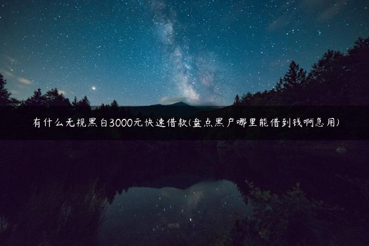 有什么无视黑白3000元快速借款(盘点黑户哪里能借到钱啊急用)