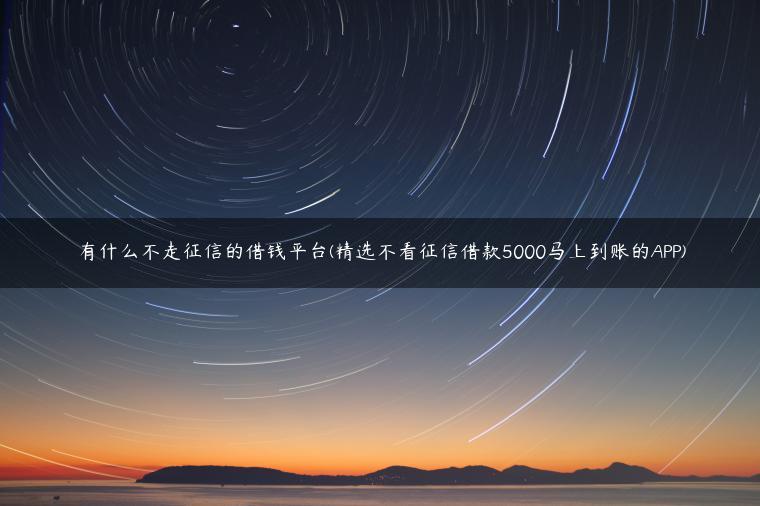 有什么不走征信的借钱平台(精选不看征信借款5000马上到账的APP)