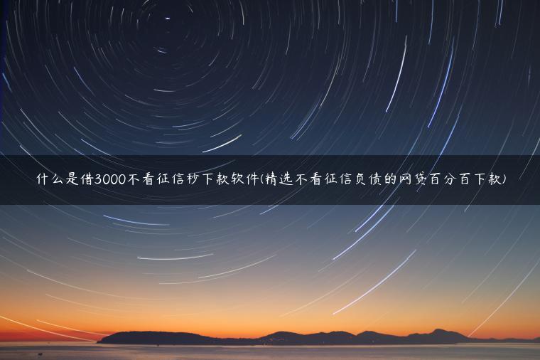 什么是借3000不看征信秒下款软件(精选不看征信负债的网贷百分百下款)