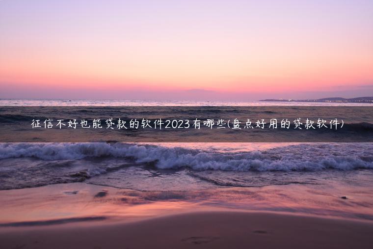 征信不好也能贷款的软件2023有哪些(盘点好用的贷款软件)