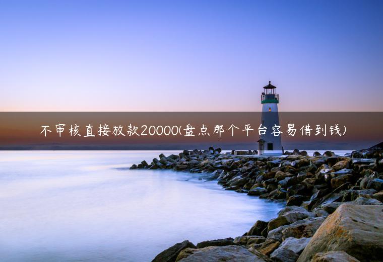 不审核直接放款20000(盘点那个平台容易借到钱)