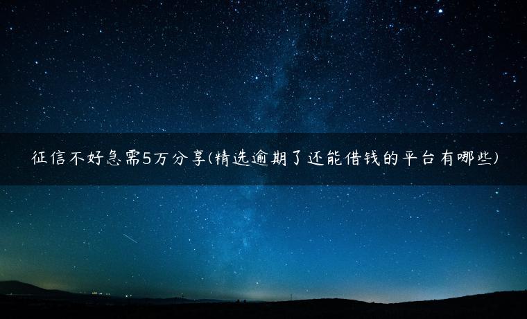 征信不好急需5万分享(精选逾期了还能借钱的平台有哪些)