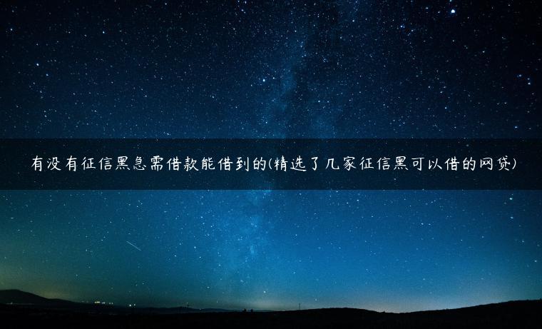 有没有征信黑急需借款能借到的(精选了几家征信黑可以借的网贷)