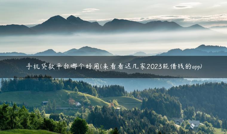 手机贷款平台哪个好用(来看看这几家2023能借钱的app)