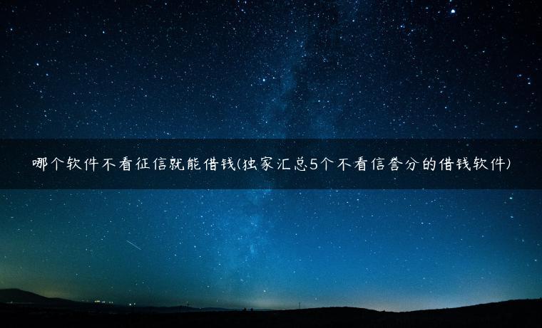 哪个软件不看征信就能借钱(独家汇总5个不看信誉分的借钱软件)