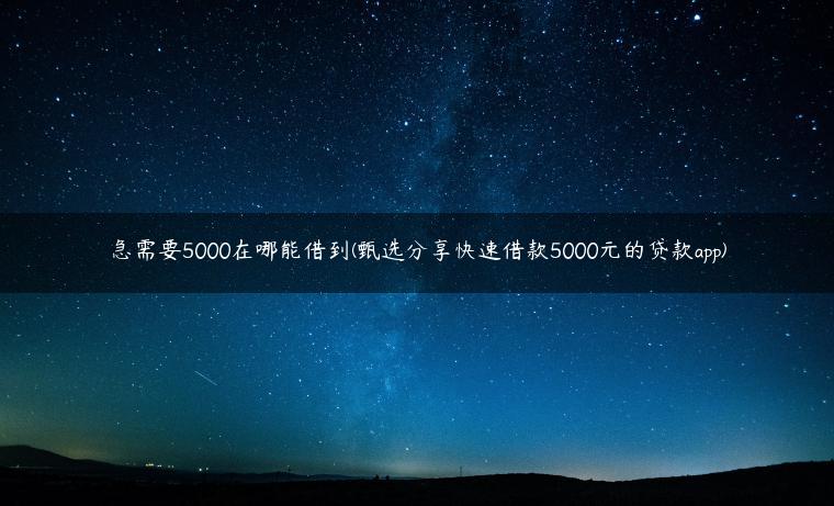 急需要5000在哪能借到(甄选分享快速借款5000元的贷款app)