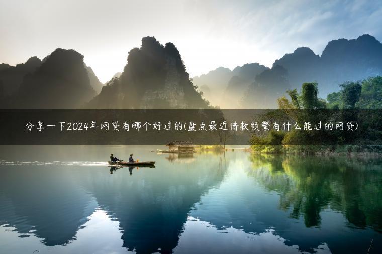 分享一下2024年网贷有哪个好过的(盘点最近借款频繁有什么能过的网贷)