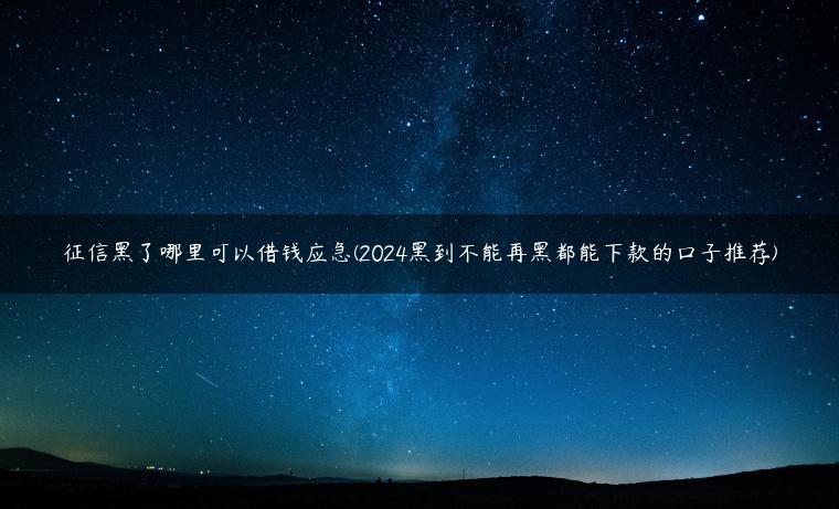 征信黑了哪里可以借钱应急(2024黑到不能再黑都能下款的口子推荐)