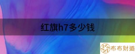 红旗h7多少钱（红旗H7目前价格稳定售价25.28万元）-1