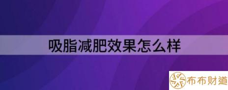 吸脂减肥效果怎么样（解析吸脂手术效果如何）-1