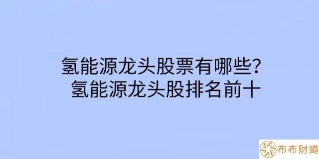 氢能源龙头股票有哪些？氢能源龙头股排名前十 第1张