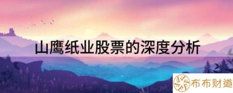 山鹰纸业股票的深度分析（山鹰纸业涨5.35%报5.12元 换手9.86%）-1