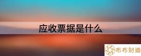 应收票据是什么（解读什么是应收票据）-1