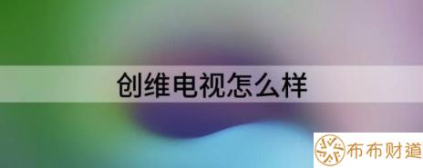 创维电视怎么样（解读创维电视质量怎么样）-1