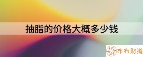 抽脂的价格大概多少钱（抽脂减肥价格一览表）-1