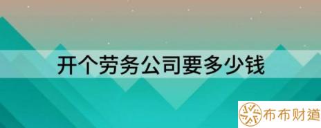 开个劳务公司要多少钱（分享劳务派遣公司办理流程及费用）-1